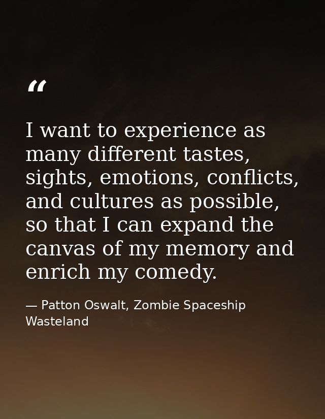 I want to experience as many different tastes, sights, emotions, conflicts, and cultures as possible, so that I can expa — Patton Oswalt, Zombie Spaceship Wasteland