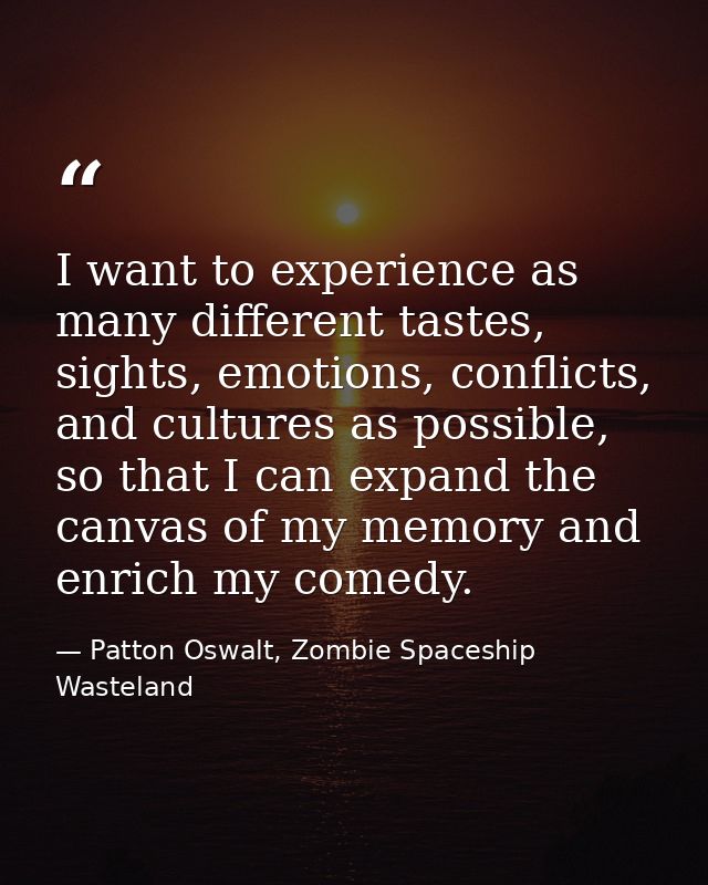 I want to experience as many different tastes, sights, emotions, conflicts, and cultures as possible, so that I can expa — Patton Oswalt, Zombie Spaceship Wasteland
