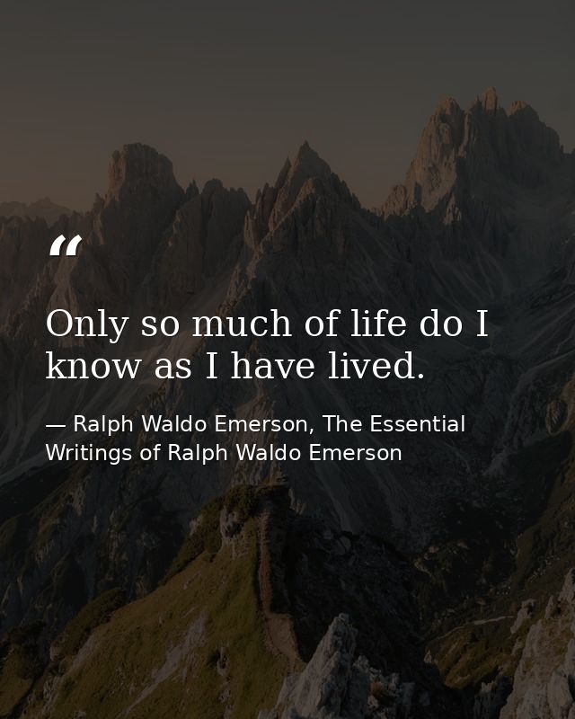 Only so much of life do I know as I have lived. — Ralph Waldo Emerson, The Essential Writings of Ralph Waldo Emerson