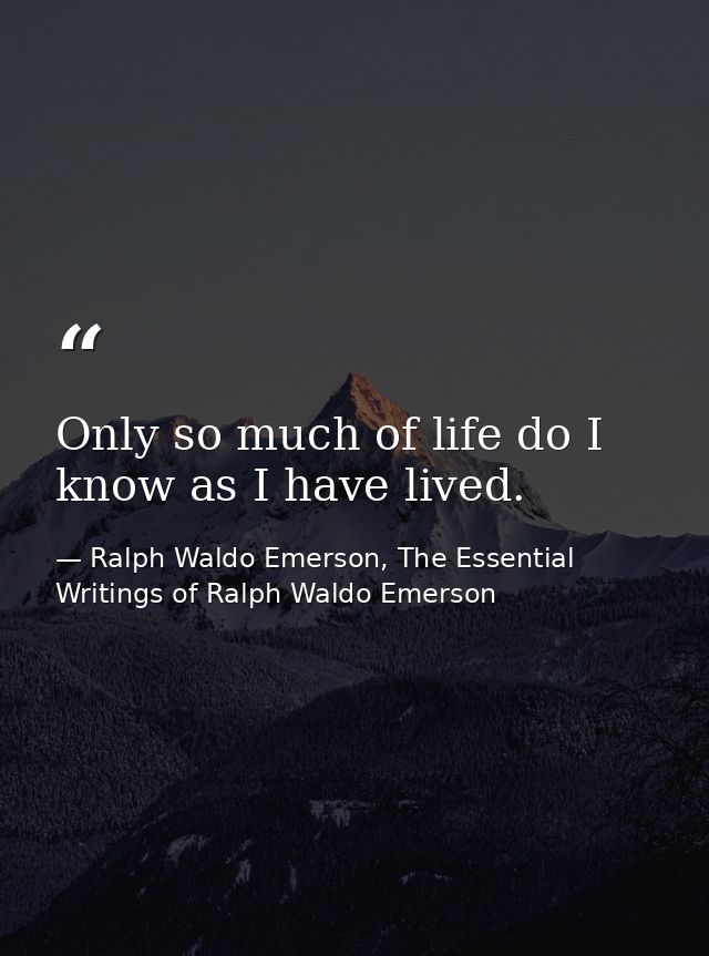 Only so much of life do I know as I have lived. — Ralph Waldo Emerson, The Essential Writings of Ralph Waldo Emerson