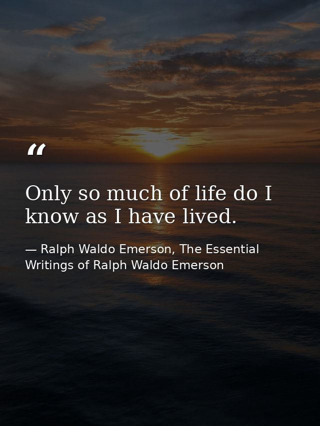 Only so much of life do I know as I have lived. — Ralph Waldo Emerson, The Essential Writings of Ralph Waldo Emerson