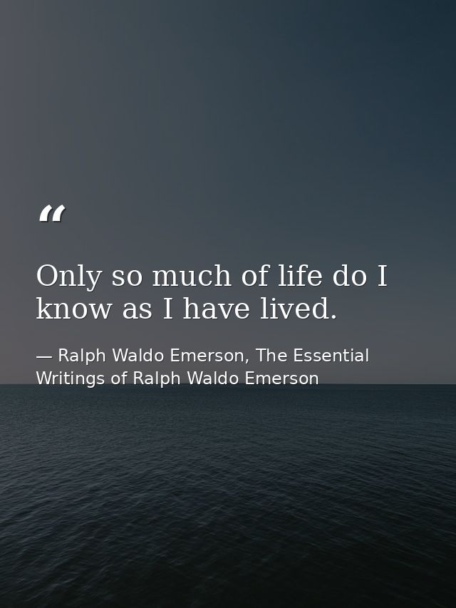 Only so much of life do I know as I have lived. — Ralph Waldo Emerson, The Essential Writings of Ralph Waldo Emerson