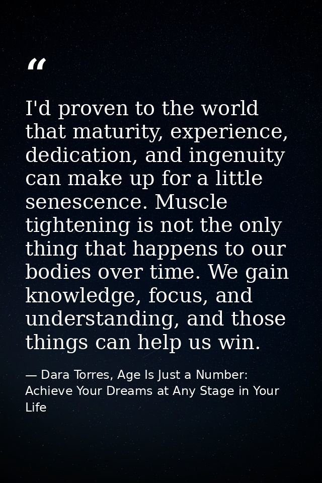 I'd proven to the world that maturity, experience, dedication, and ingenuity can make up for a little senescence. Muscle — Dara Torres, Age Is Just a Number: Achieve Your Dreams at Any Stage in Your Life