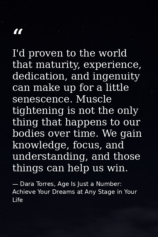 I'd proven to the world that maturity, experience, dedication, and ingenuity can make up for a little senescence. Muscle — Dara Torres, Age Is Just a Number: Achieve Your Dreams at Any Stage in Your Life