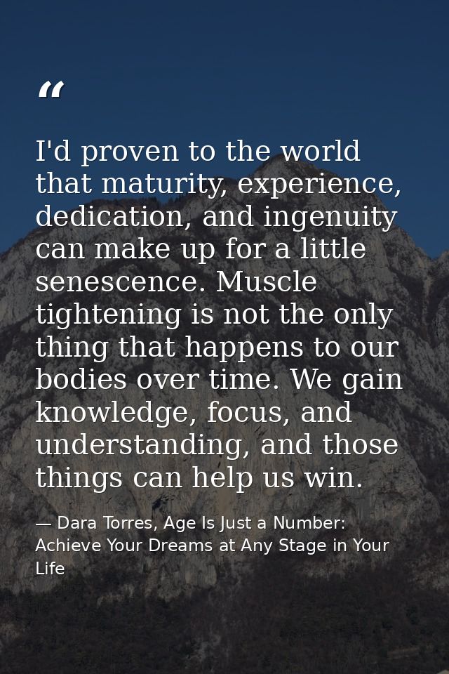 I'd proven to the world that maturity, experience, dedication, and ingenuity can make up for a little senescence. Muscle — Dara Torres, Age Is Just a Number: Achieve Your Dreams at Any Stage in Your Life