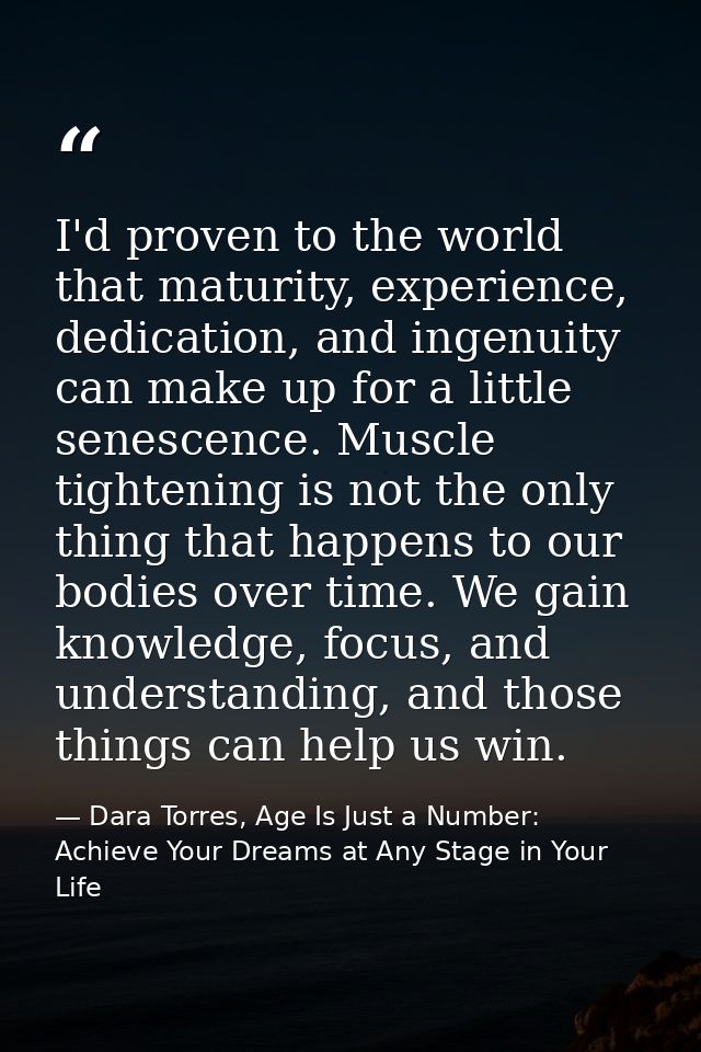 I'd proven to the world that maturity, experience, dedication, and ingenuity can make up for a little senescence. Muscle — Dara Torres, Age Is Just a Number: Achieve Your Dreams at Any Stage in Your Life