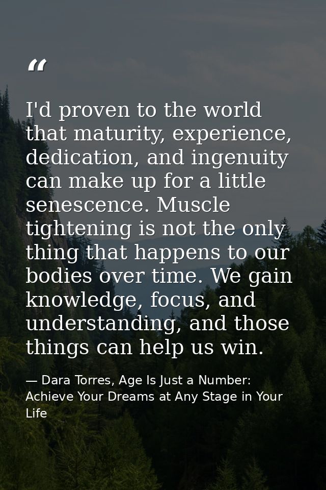 I'd proven to the world that maturity, experience, dedication, and ingenuity can make up for a little senescence. Muscle — Dara Torres, Age Is Just a Number: Achieve Your Dreams at Any Stage in Your Life