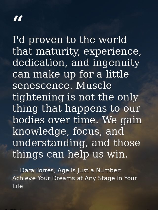 I'd proven to the world that maturity, experience, dedication, and ingenuity can make up for a little senescence. Muscle — Dara Torres, Age Is Just a Number: Achieve Your Dreams at Any Stage in Your Life