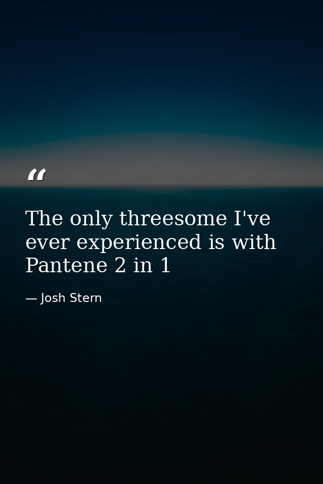 The only threesome I've ever experienced is with Pantene 2 in 1 — Josh Stern