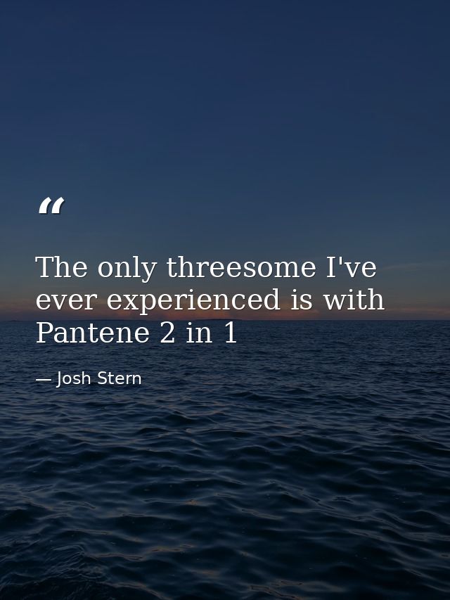 The only threesome I've ever experienced is with Pantene 2 in 1 — Josh Stern