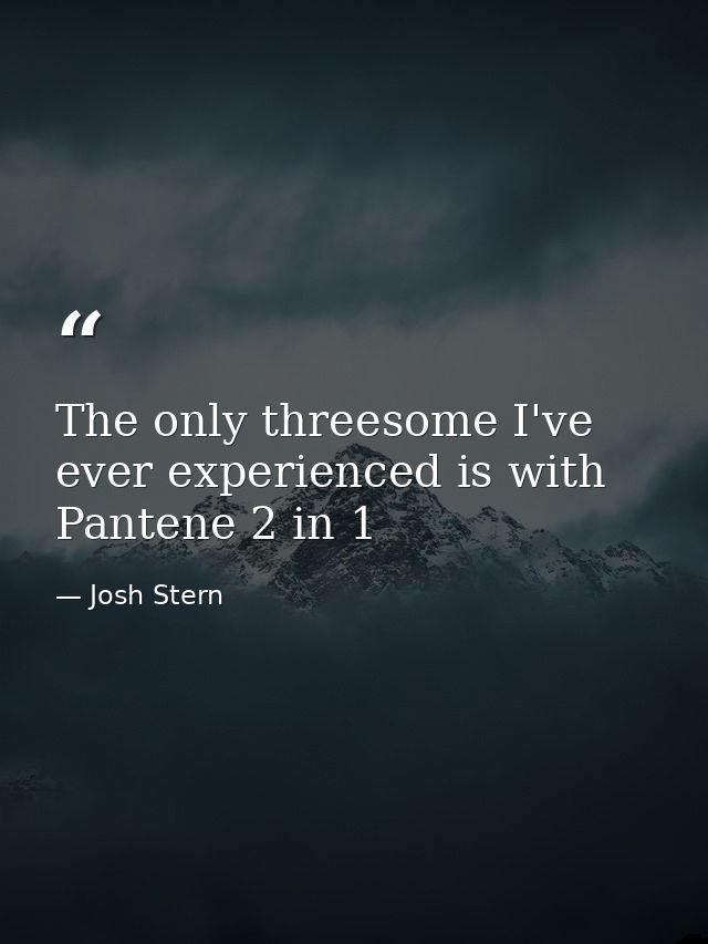 The only threesome I've ever experienced is with Pantene 2 in 1 — Josh Stern