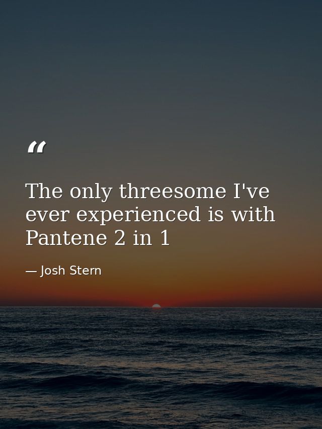The only threesome I've ever experienced is with Pantene 2 in 1 — Josh Stern