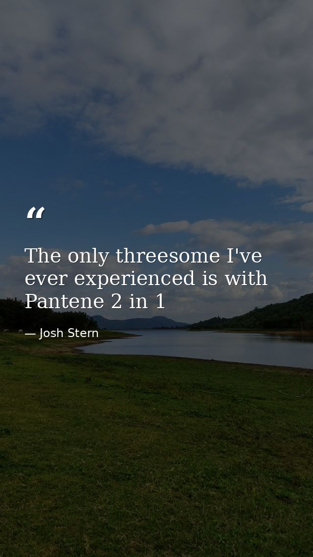 The only threesome I've ever experienced is with Pantene 2 in 1 — Josh Stern