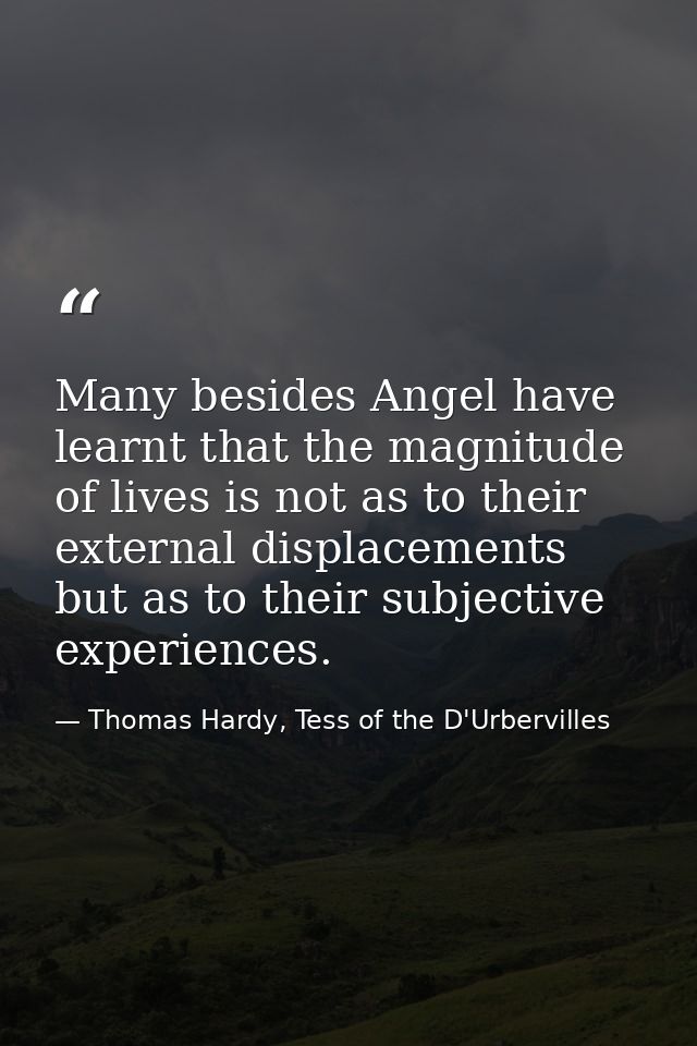 Many besides Angel have learnt that the magnitude of lives is not as to their external displacements but as to their sub — Thomas Hardy, Tess of the D'Urbervilles
