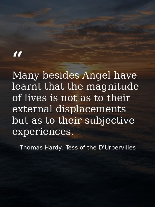 Many besides Angel have learnt that the magnitude of lives is not as to their external displacements but as to their sub — Thomas Hardy, Tess of the D'Urbervilles