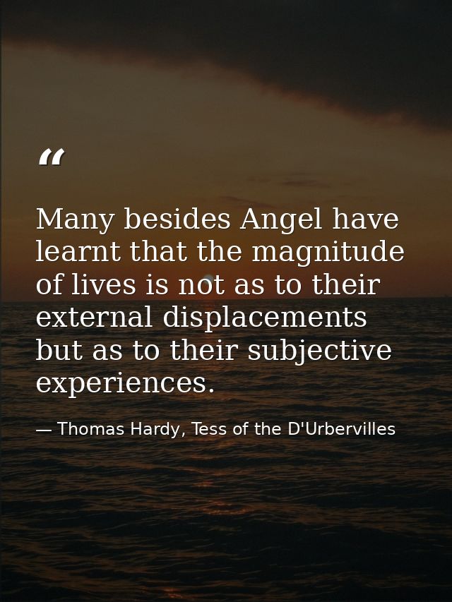 Many besides Angel have learnt that the magnitude of lives is not as to their external displacements but as to their sub — Thomas Hardy, Tess of the D'Urbervilles