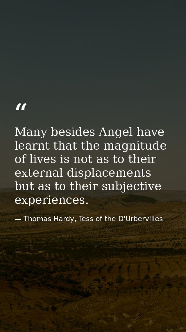 Many besides Angel have learnt that the magnitude of lives is not as to their external displacements but as to their sub — Thomas Hardy, Tess of the D'Urbervilles