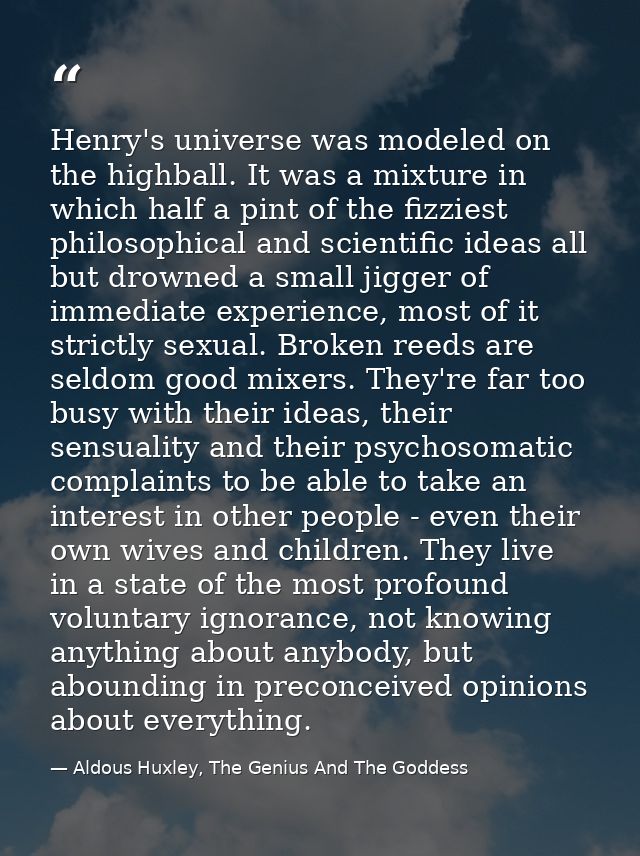 Henry's universe was modeled on the highball. It was a mixture in which half a pint of the fizziest philosophical and sc — Aldous Huxley, The Genius And The Goddess