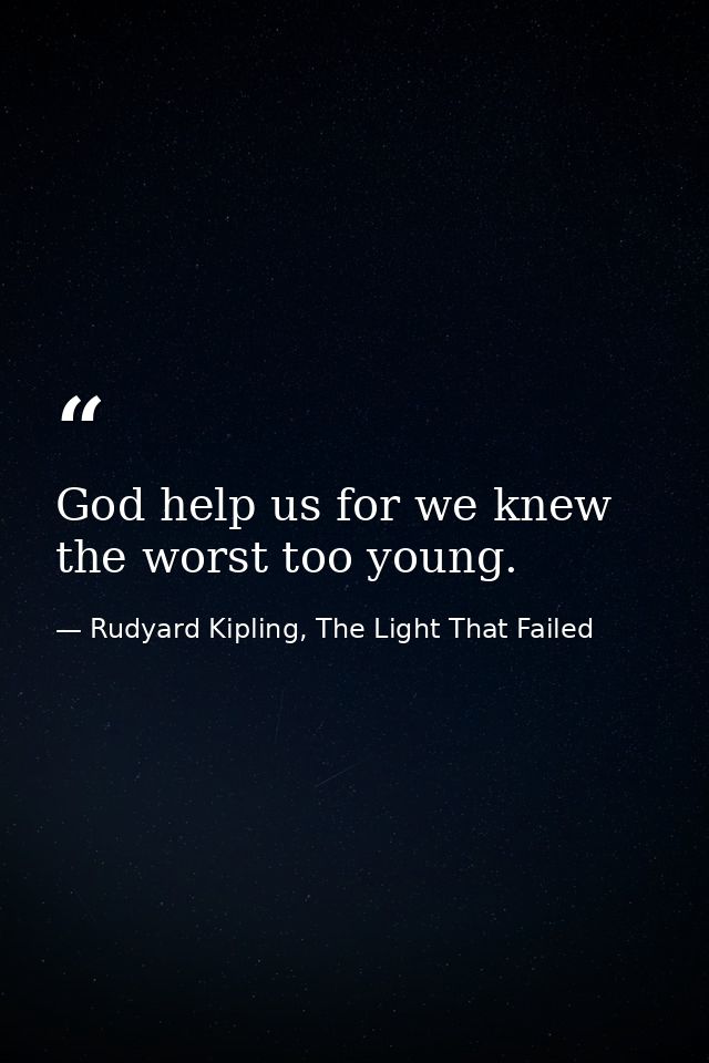 God help us for we knew the worst too young. — Rudyard Kipling, The Light That Failed