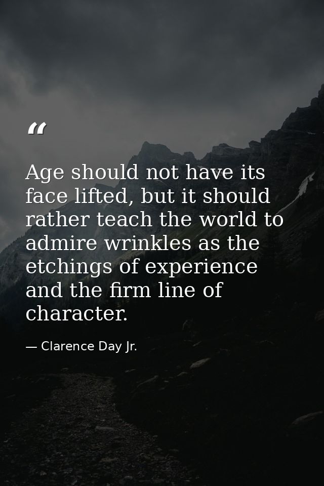 Age should not have its face lifted, but it should rather teach the world to admire wrinkles as the etchings of experien — Clarence Day Jr.