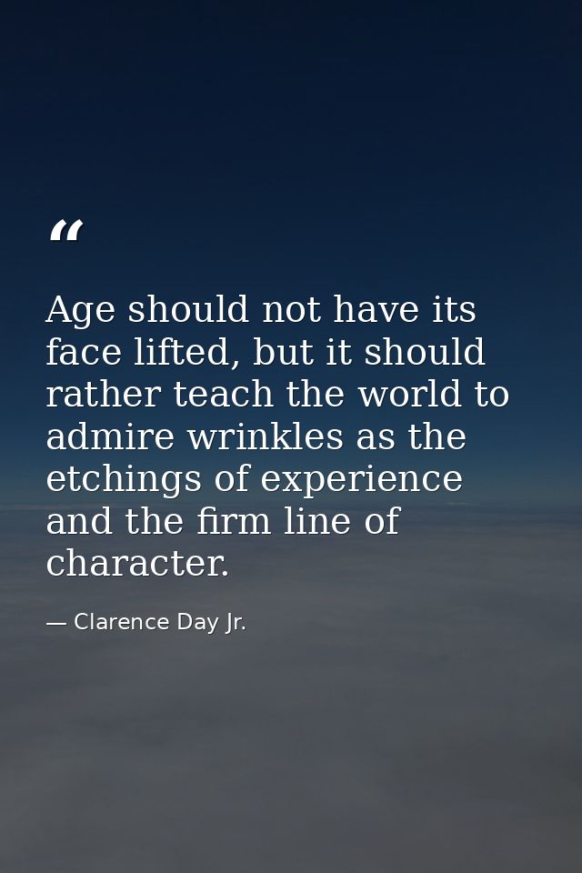 Age should not have its face lifted, but it should rather teach the world to admire wrinkles as the etchings of experien — Clarence Day Jr.