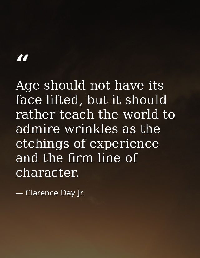 Age should not have its face lifted, but it should rather teach the world to admire wrinkles as the etchings of experien — Clarence Day Jr.