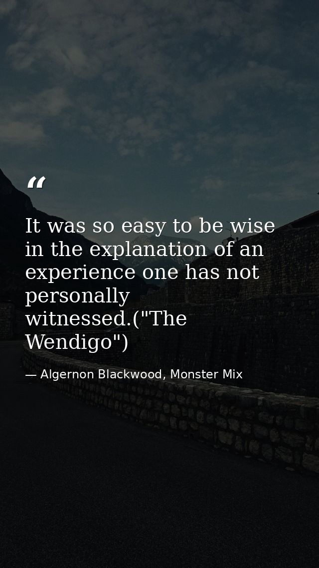 It was so easy to be wise in the explanation of an experience one has not personally witnessed.("The Wendigo") — Algernon Blackwood, Monster Mix