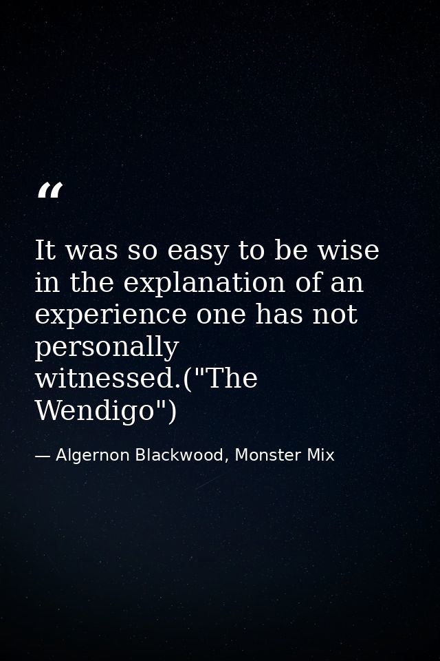 It was so easy to be wise in the explanation of an experience one has not personally witnessed.("The Wendigo") — Algernon Blackwood, Monster Mix