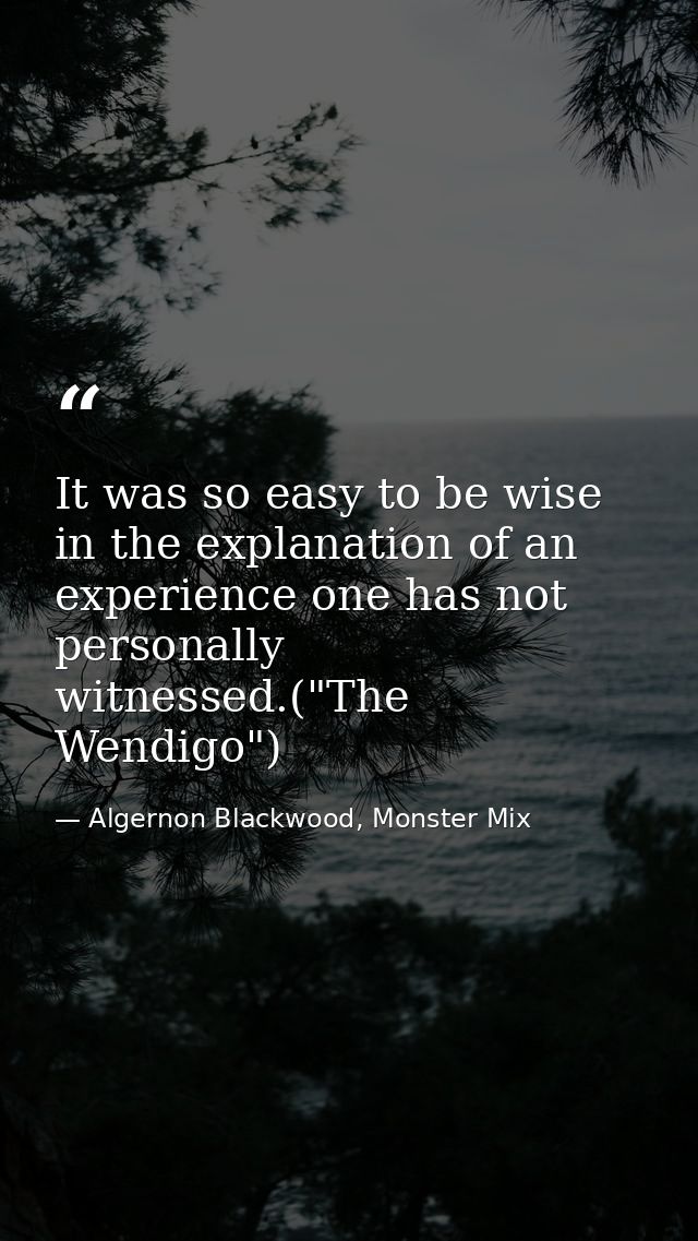 It was so easy to be wise in the explanation of an experience one has not personally witnessed.("The Wendigo") — Algernon Blackwood, Monster Mix