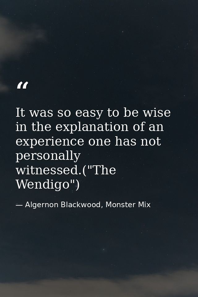 It was so easy to be wise in the explanation of an experience one has not personally witnessed.("The Wendigo") — Algernon Blackwood, Monster Mix
