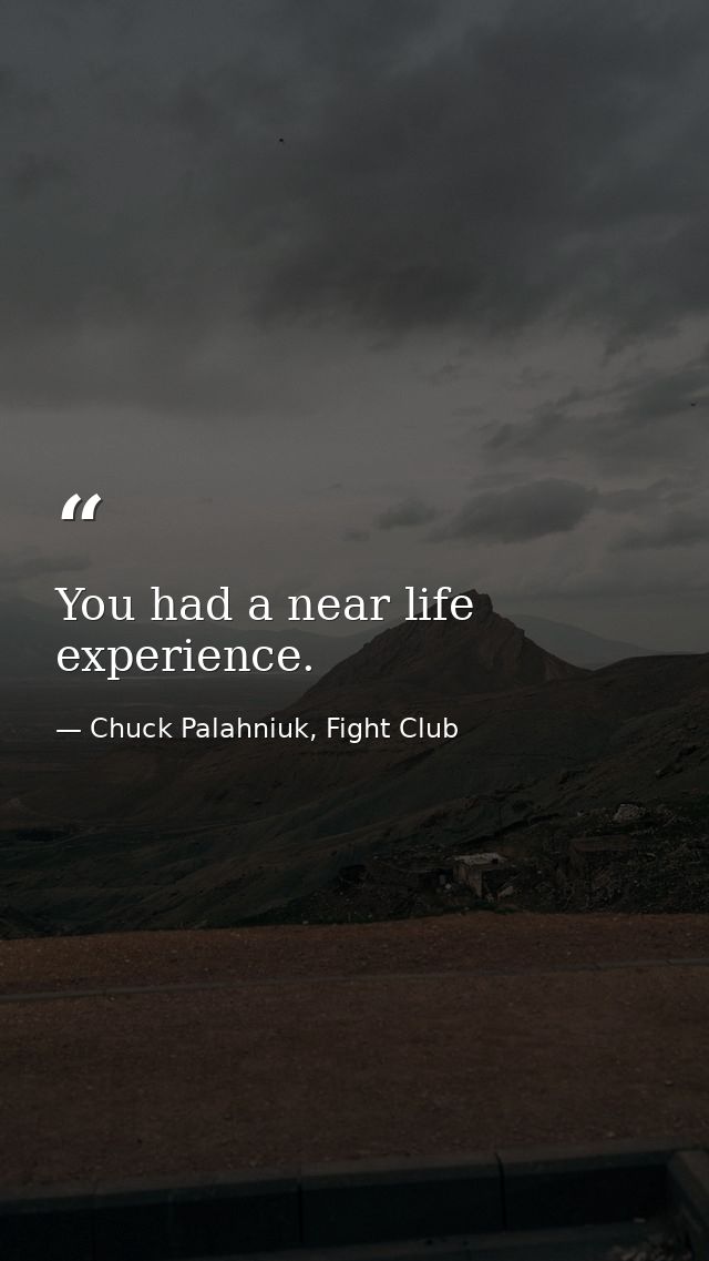 You had a near life experience. — Chuck Palahniuk, Fight Club