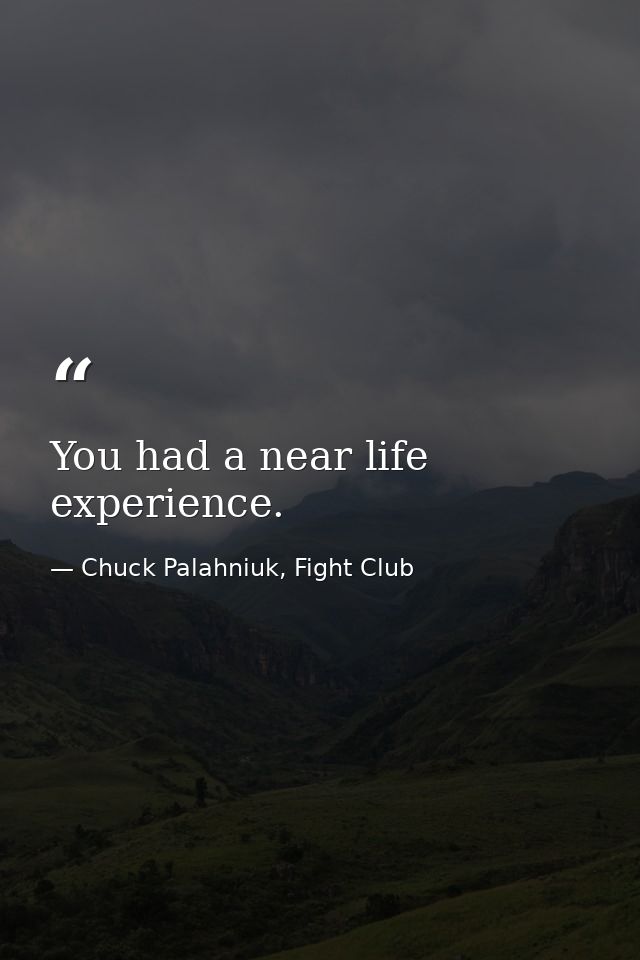You had a near life experience. — Chuck Palahniuk, Fight Club