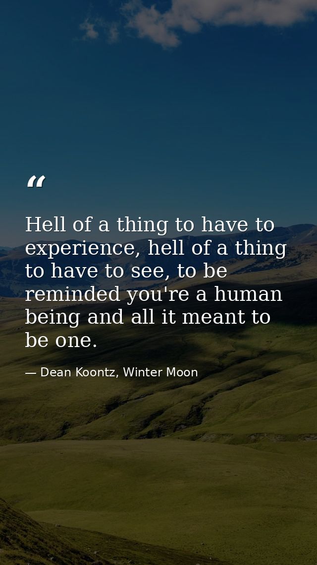 Hell of a thing to have to experience, hell of a thing to have to see, to be reminded you're a human being and all it me — Dean Koontz, Winter Moon