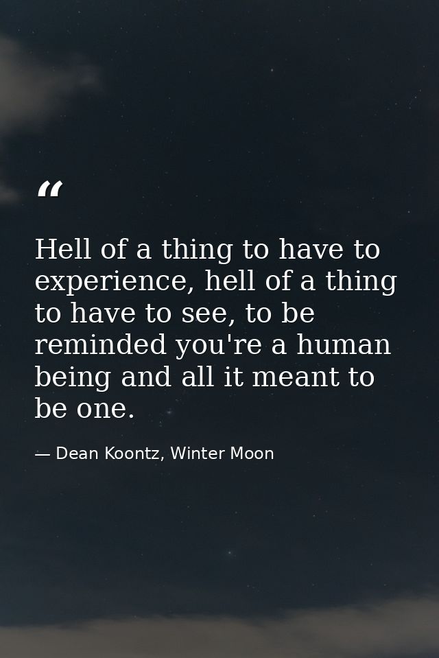 Hell of a thing to have to experience, hell of a thing to have to see, to be reminded you're a human being and all it me — Dean Koontz, Winter Moon
