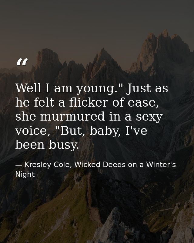 Well I am young." Just as he felt a flicker of ease, she murmured in a sexy voice, "But, baby, I've been busy. — Kresley Cole, Wicked Deeds on a Winter's Night