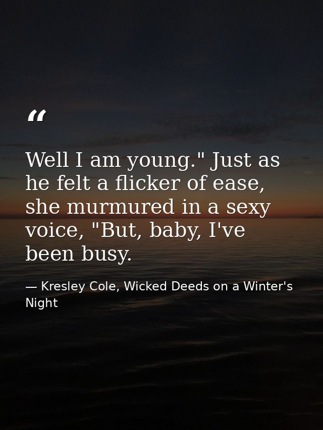 Well I am young." Just as he felt a flicker of ease, she murmured in a sexy voice, "But, baby, I've been busy. — Kresley Cole, Wicked Deeds on a Winter's Night