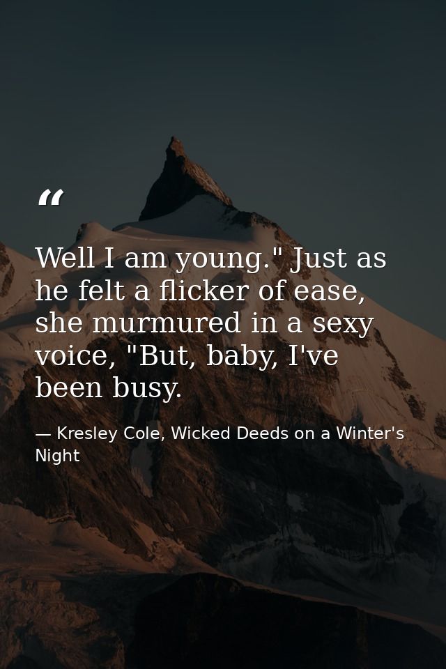 Well I am young." Just as he felt a flicker of ease, she murmured in a sexy voice, "But, baby, I've been busy. — Kresley Cole, Wicked Deeds on a Winter's Night