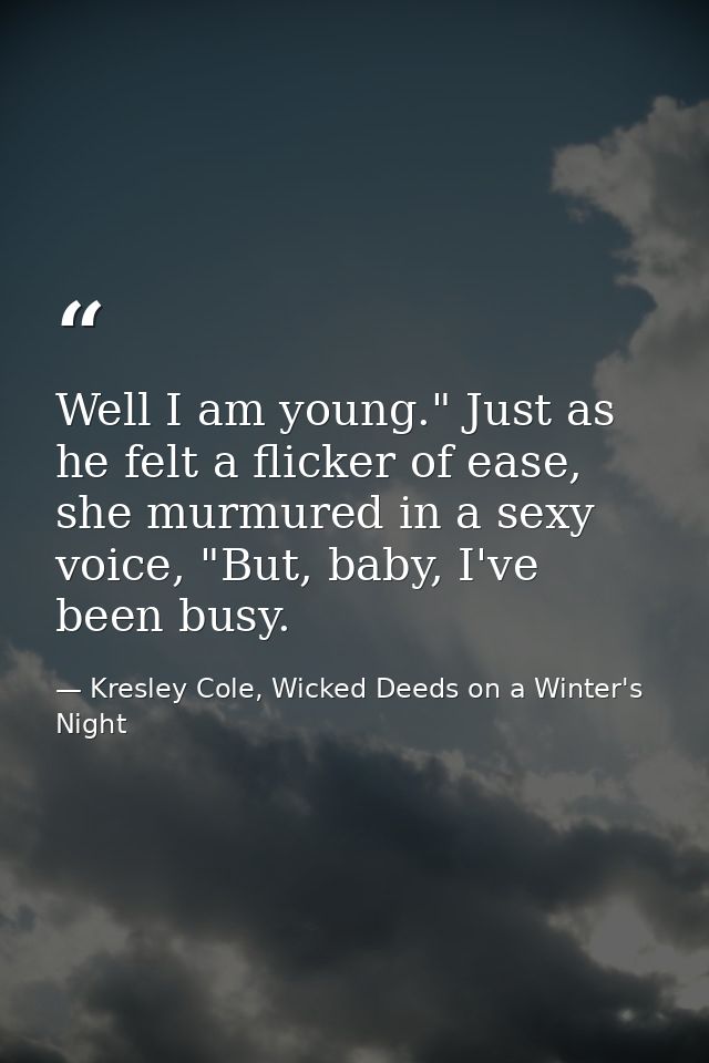 Well I am young." Just as he felt a flicker of ease, she murmured in a sexy voice, "But, baby, I've been busy. — Kresley Cole, Wicked Deeds on a Winter's Night