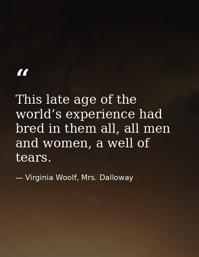 This late age of the world’s experience had bred in them all, all men and women, a well of tears. — Virginia Woolf, Mrs. Dalloway
