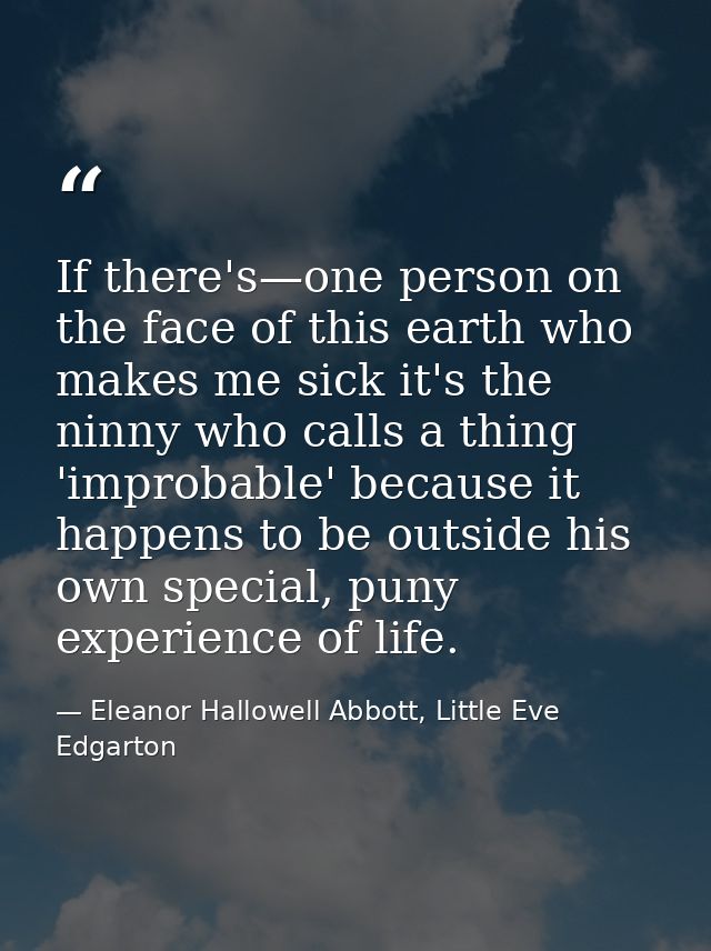 If there's—one person on the face of this earth who makes me sick it's the ninny who calls a thing 'improbable' because  — Eleanor Hallowell Abbott, Little Eve Edgarton