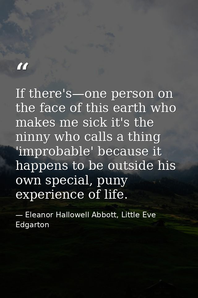 If there's—one person on the face of this earth who makes me sick it's the ninny who calls a thing 'improbable' because  — Eleanor Hallowell Abbott, Little Eve Edgarton