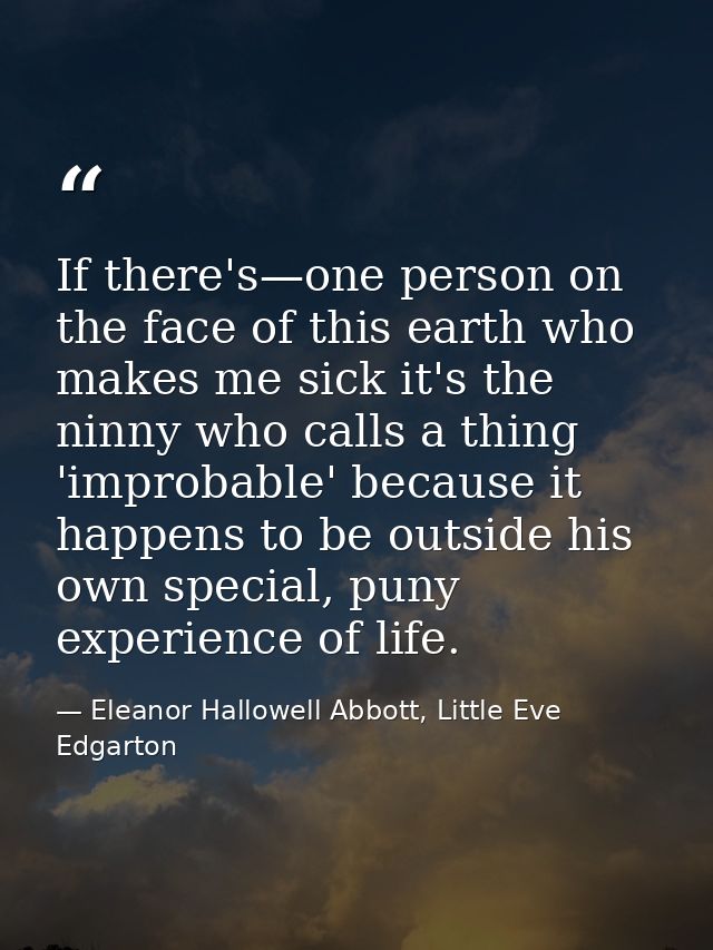If there's—one person on the face of this earth who makes me sick it's the ninny who calls a thing 'improbable' because  — Eleanor Hallowell Abbott, Little Eve Edgarton
