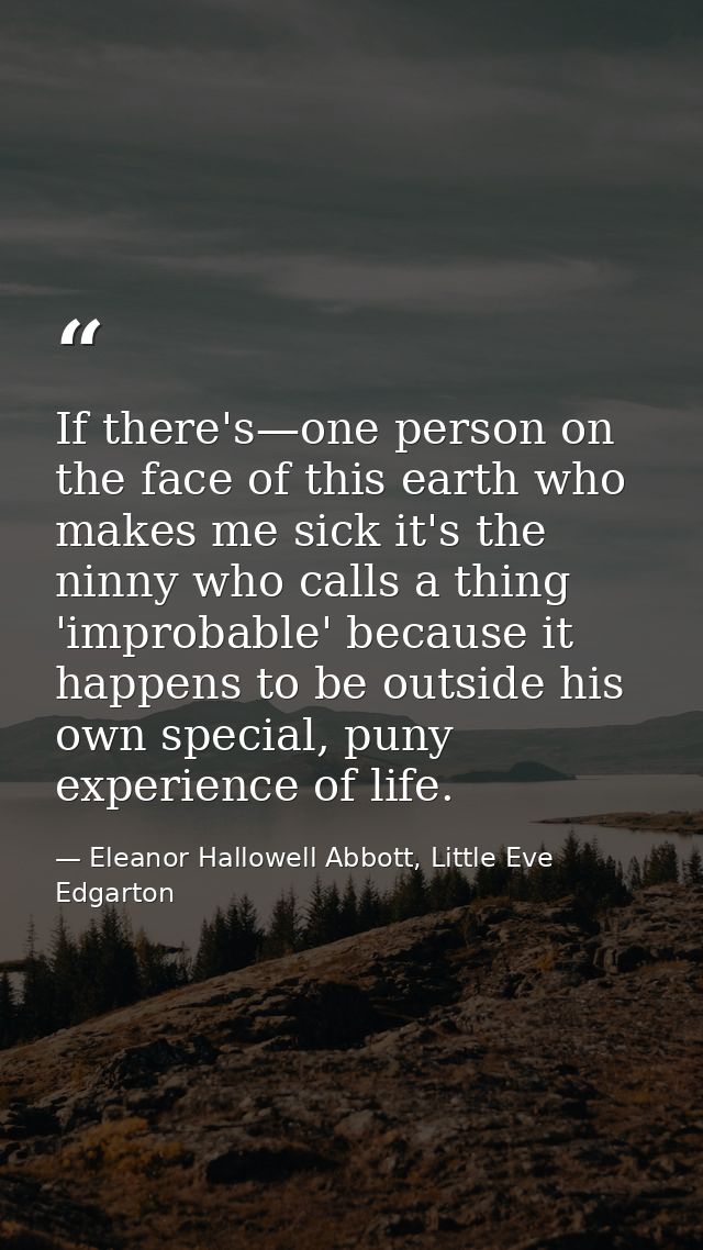 If there's—one person on the face of this earth who makes me sick it's the ninny who calls a thing 'improbable' because  — Eleanor Hallowell Abbott, Little Eve Edgarton