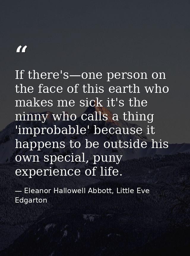 If there's—one person on the face of this earth who makes me sick it's the ninny who calls a thing 'improbable' because  — Eleanor Hallowell Abbott, Little Eve Edgarton