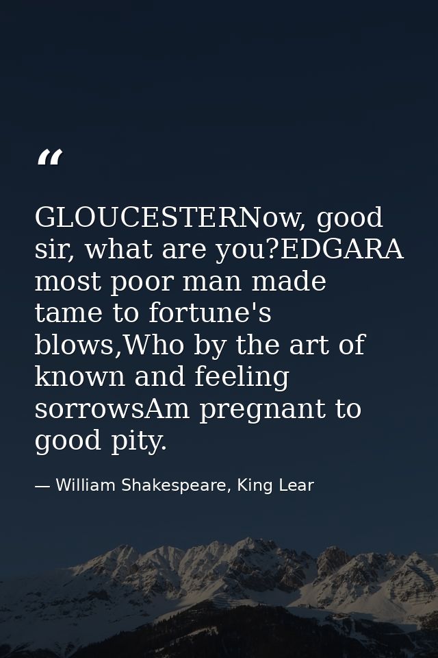 GLOUCESTERNow, good sir, what are you?EDGARA most poor man made tame to fortune's blows,Who by the art of known and feel — William Shakespeare, King Lear