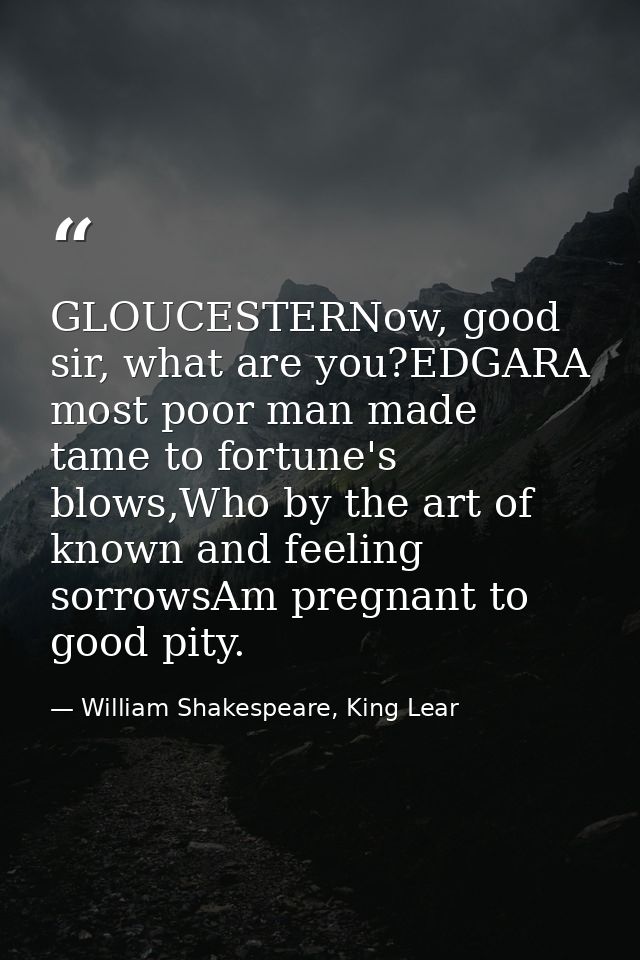 GLOUCESTERNow, good sir, what are you?EDGARA most poor man made tame to fortune's blows,Who by the art of known and feel — William Shakespeare, King Lear