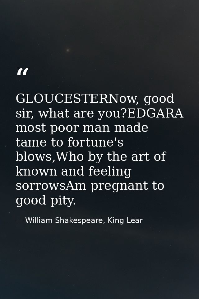 GLOUCESTERNow, good sir, what are you?EDGARA most poor man made tame to fortune's blows,Who by the art of known and feel — William Shakespeare, King Lear