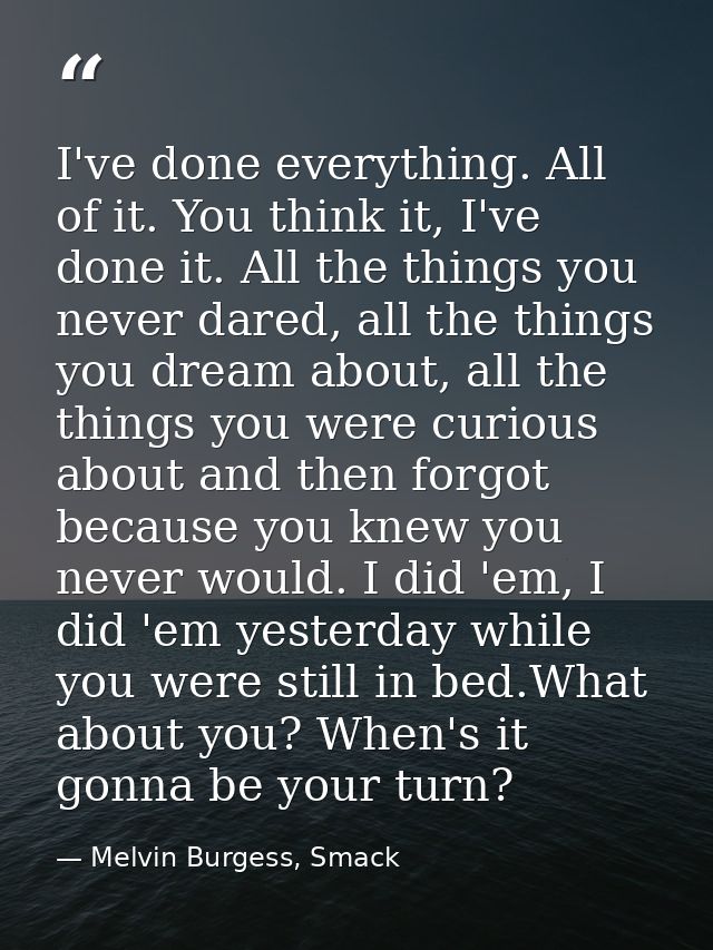 I've done everything. All of it. You think it, I've done it. All the things you never dared, all the things you dream ab — Melvin Burgess, Smack