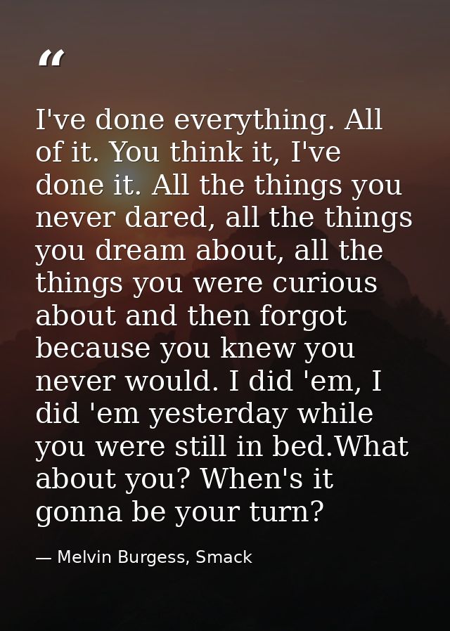 I've done everything. All of it. You think it, I've done it. All the things you never dared, all the things you dream ab — Melvin Burgess, Smack