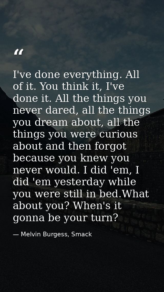 I've done everything. All of it. You think it, I've done it. All the things you never dared, all the things you dream ab — Melvin Burgess, Smack